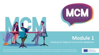Module 1
Inleiding tot Migrant Community Mediation
This project has been funded with support from the European Commission. This publication [communication] reflects the views only of the author,
and the Commission cannot be held responsible for any use which may be made of the information contained therein 2019-1-SE01-KA204-060535
 