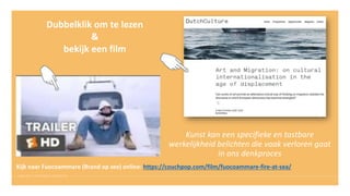 Kunst kan een specifieke en tastbare
werkelijkheid belichten die vaak verloren gaat
in ons denkproces
Dubbelklik om te lezen
&
bekijk een film
Kijk naar Fuocoammare (Brand op zee) online: https://couchpop.com/film/fuocoammare-fire-at-sea/
 