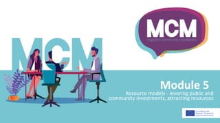 Module 5
Resource models - levering public and
community investments, attracting resources
 