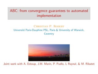 ABC: from convergence guarantees to automated
implementation
Christian P. Robert
Universit´e Paris-Dauphine PSL, Paris & University of Warwick,
Coventry
Joint work with A. Estoup, J.M. Marin, P. Pudlo, L Raynal, & M. Ribatet
 