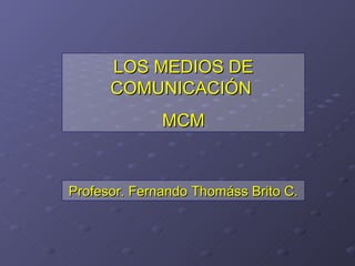 LOS MEDIOS DE
      COMUNICACIÓN
              MCM


Profesor. Fernando Thomáss Brito C.
 