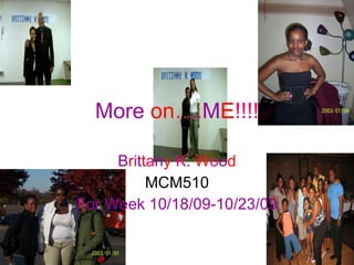 More   on …. M E !!!! B r i t t a n y   K .   W o o d MCM510 For Week 10/18/09-10/23/09 
