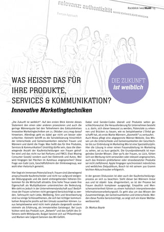 „Die Zukunft ist weiblich“. Auf den ersten Blick könnte dieses
Statement den einen oder anderen provozieren und auch die
geringe Männerquote bei den Teilnehmern des Exklusivkreises
Innovative Marketingtechniken am 21. Oktober 2013 mag darauf
hinweisen. Allerdings geht es dabei gar nicht um besser oder
schlechter. Vielmehr betrifft es die Sensibilisierung hinsichtlich
der Unterschiede und Gemeinsamkeiten zwischen Frauen und
Männern und damit die Frage: Was heißt das für Ihre Produkte,
Services & Kommunikation? Unstrittig dürfte sein, dass die über-
wiegende Anzahl der Kaufentscheidungen von Frauen getrof-
fen wird und das nicht nur bei Parfums und FMCG (Fast Moving
Consumer Goods) sondern auch bei Elektronik und Autos. Wer
wird hingegen bei Pärchen im Autohaus angesprochen? Diese
Frage von Gabi Lück, Geschäftsführerin der thinknewgroup, war
wohl eher rhetorisch gemeint.
Hier liegt ein immenses Potenzial brach. Frauen sind überwiegend
anspruchsvolle Kaufentscheider und nicht nur aufgrund steigen-
der Bildungsgrade und die damit einhergehenden höheren Ein-
kommen für die Wirtschaft attraktiv. Eine hohe Treue sowie ihre
Eigenschaft als Multiplikatoren unterstreichen die Bedeutung.
Wie sieht es jedoch in der Unternehmenslandschaft aus? Bedürf-
nisse der Frauen scheinen nicht genügend berücksichtigt zu wer-
den. Sehnsucht nach Liebe, Wellbeing, Sinn und Verantwortung
sind nur einige Schlüsselthemen, die sich bei richtiger kommuni-
kativer Ansprache positiv auf den Umsatz auswirken können. Lu-
xus beispielsweise wird nicht mehr plakativ dargestellt sondern
vielmehr als Erfahrung, als immaterielles Geistesgut. Bei Louis
Vuitton wird das Produkt zum „Beiwerk“ und das Gefühl des Er-
fahrens steht Mittelpunkt, Bulgari besinnt sich auf Philanthropie
und Marken wie Calgonit betonen das Wir-Gefühl.
Dabei sind Gender-Codes überall und Produkte selten ge-
schlechtsneutral. Die Herausforderung für Unternehmen besteht
u. a. darin, sich dieser bewusst zu werden, Potenziale zu erken-
nen und Brücken zu bauen, wie es beispielsweise L‘Oréal ge-
schafft hat, als erste Marke Männern „Kosmetik“ zu verkaufen.
Auch Nivea pflegt eine abgegrenzte Männer-Website. Das Wis-
sen um die Unterschiede und Gemeinsamkeiten der Geschlech-
ter bis zur Einbindung im Marketing-Mix ist eine Spezialdisziplin.
Hier die Lösung in einer reinen Frauenabteilung im Marketing
zu sehen, sei zu kurz gedacht. Die Grundproblematik ist man-
gelndes Gender-Wissen. Über 90 % der Frauen, so Lück, fühlen
sich von Werbung nicht verstanden oder relevant angesprochen,
auch das Kreieren pinkfarbener oder strassbesetzter Produkte
sei nicht zielführend. Apple hingegen synchronisiert männliches
und weibliches Zielpublikum, Bosch ist mit seinem 300 Gramm
leichten Akkuschrauber erfolgreich.
In der ganzen Diskussion ist aber auch der Kaufentscheidungs-
prozess an sich zu beachten: Sieht dieser bei Männern linear
aus und ist objekt- bzw. dingorientiert, so ist der Prozess bei
Frauen deutlich komplexer ausgeprägt. Empathie und Men-
schenzentriertheit führen zu einem holistisch interpretierenden
Informationsverarbeitungsstil. Es geht also um das Wissen der
Zusammenhänge, der Gemeinsamkeiten und Unterschiede. Wer-
den diese Punkte berücksichtigt, so zeigt sich ein klarer Wettbe-
werbsvorteil.
Dr. Markus Bayrle
Was heiSSt das für
Ihre Produkte,
Services & Kommunikation?
Innovative Marketingtechniken
Rückblick | weißblau | 15
 