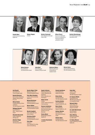 Neue Mitglieder | weißblau | 33
Shigeru Nagaya
Student
Wilson Pearce
Key Account Manager
Vertrieb und Marketing
Regiepapst Medien-
produktion GmbH
Andreas Ramelsberger
Geschäftsleitung/Inhaber
Spreadfilms GbR
Rafael Schwarz
Geschäftsführer
trnd Deutschland GmbH
Myriam Xavier
Leitung Dialogmarketing
TÜV SÜD Akademie GmbH
Axel Banoth
Geschäftsführer
Trurnit Gruppe GmbH
Dominik Baumann
Bereichsleiter Marketing
Zeppelin Rental GmbH
& Co. KG
Miriam Becker
Produktmarketing, Online-
marketing
TÜV SÜD Akademie GmbH
Wolfgang Bischoff
Geschäftsführer
PAW – People at Work
GmbH
Elisabeth Ehrenwirth
Leiterin Marketing
DB Regio AG
Christian Flügge
Rechtsanwalt
LWS-Rechtsanwälte
Sandra-Regina Füller
Marketing-Referentin
TÜV SÜD Akademie GmbH
Petra Marie Goseberg
Leiterin Onlinemarketing
BayWa AG
Michael Harreisser
Grafik & Produktion
TÜV SÜD Akademie GmbH
Marcus Heiken
Referent Dialogmarketing
TÜV SÜD Akademie GmbH
Mareile Jungbluth
Senior Sales Manager
Burda Creative
Christiane Kistler
Produktmarketing
TÜV SÜD Akademie GmbH
Petra Kopp
Inhaberin
Echt. Werkstatt für erfolg-
reiche Vermarktung
Angela Lehmann
Marketing Referentin/
Leiterin Marketing IHK
Akademie
IHK für München und
Oberbayern
Stefan Lerche
Inhaber
Lerche: GmbH promotion &
merchandising
Susanne Lindemann
Leiterin für Zentrales
Beschwerdemanagement
Klinikum der Univ.
München
Verena Manut
Marketingkoordination
BayWa AG
Miroslava Ruschukova
Studentin
Claudia Santibánez
Geschäftsführerin
AteNma film GmbH
Nicole Schad
Produktmarketing
TÜV SÜD Akademie GmbH
Caroline Schüller
Leitung Marketing
Kaguma GmbH & Co. KG
Marco Schulz
Geschäftsführer
Kaguma GmbH & Co. KG
Andreas Skultety
Geschäftsführer
Aida Communications
GmbH
Stefanie Spies
Produktmarketing
TÜV SÜD Akademie GmbH
Sonja Walz
Leiterin Grafik
& Produktion
TÜV SÜD Akademie GmbH
Dr. Susanne Wehde
Geschäftsführung
MRC Managing Research
for Companies GmbH
Michaela Weiss
Online Sales und
Marketing Manager
Amazon.de GmbH
Dr. Isabel Westermayer
Rechtsanwältin
Osborne Clarke
Klaus Wieking
Niederlassungsleiter
mc R&D GmbH
Dr. Marlen Wienert
Leiterin Marketing Technik
BayWa AG
Claudia Maier
Leiterin Konzernmarketing
BayWa AG
Barbara Pastacaldi
Retail Marketing Manager
Fabbri 1905
Antje Weiß
Brand Manager
Deloitte & Touche GmbH
Katharina Widera
Marketing Manager
Kooperationen
Gallafilz GmbH
 