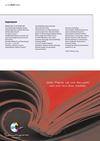 34 | weißblau | Rubrik
1/2 Anzeige Baumann
Impressum
MARKETING-CLUB MÜNCHEN
Geschäftsstelle: Angelika Denger
Edelsbergstraße 8, 80686 München
Telefon 089/765028
Fax 089/7254355
info@marketingclub-muenchen.de
www.marketingclub-muenchen.de
Bürozeiten:
Montag, Mittwoch und Donnerstag
von 9.00 – 15.30 Uhr
Präsident: Dietmar Turocha
Vizepräsident: Norbert Gierlich
Geschäftsführender Vorstand:
Alexander Wunschel
Schatzmeister: Jan Meyer-Berkhout
Juniorensprecherin: Mareike Siedler
Beirat: Dr. Markus Bayrle, Nikolaus Becker,
Karla Juegel, Raoul Martin Koch,
Dr. Peter Mielmann, Karin Paul,
Johannes Spannagl, Georg Steidinger,
Christiane Wolff
V.i.S.d.P.: Norbert Gierlich
Redaktion: Norbert Gierlich (Leitung),
Mareike Siedler, Susan Bühler,
Suzanne Bubolz
Konzept und Design:
Susan Bühler, Marketing Freiraum
www.marketing-freiraum.de
Fotoredaktion: Norbert Gierlich
Bildnachweis: Club-Fundus, Fotolia,
Norbert Gierlich, Judith Haeusler,
Michael Kuhlmann, Lenbachhaus,
Peter Lindbergh, Shutterstock,
Johannes Simon
Herstellung: Offsetdruck Baumann
GmbH & Co. KG
Stand: Februar 2014
 

www.odbm.de
 