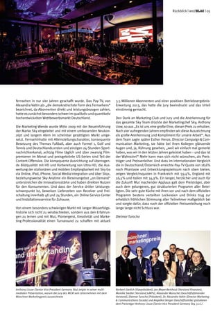 fernsehen in nur vier Jahren geschafft wurde. Das Pay-TV, von
Alexandra Valtin als „die demokratischste Form des Fernsehens“
bezeichnet, da Abonnenten direkt und leistungsbezogen zahlen,
hatte es zunächst besonders schwer im qualitativ und quantitativ
hochentwickelten Wettbewerbsmarkt Deutschland.
Die Marketing-Wende wurde Mitte 2009 mit der Neueinführung
der Marke Sky eingeleitet und mit einem umfassenden Neukon-
zept und langem Atem im scheinbar gesättigten Markt umge-
setzt. Fernsehinhalte mit Alleinstellungscharakter, konsequente
Besetzung des Themas Fußball, aber auch Formel 1, Golf und
Tennis und Deutschlands ersten und einzigen 24-Stunden-Sport-
nachrichtenkanal; achtzig Filme täglich und über zwanzig Film-
premieren im Monat und preisgekrönte US-Serien sind Teil der
Content-Offensive. Die konsequente Ausrichtung auf überragen-
de Bildqualität mit HD und Vorbereitung von Ultra-HD, die Aus-
weitung der stationären und mobilen Empfangbarkeit mit Sky Go
via Online, iPad, iPhone, Social Media Integration und über Sky+,
beziehungsweise Sky Anytime ein Riesenangebot „on Demand“
unterstreichen die Innovationsstärke und haben direkten Nutzen
für den Konsumenten. Und dass der Service dritter Leistungs-
schwerpunkt ist, beweisen Lieferzeiten von Receiver und Frei-
schaltung innerhalb 48 und 24 Stunden, ein Online-Service-Center
und Installationsservice für Zuhause.
Von einem besonders schwierigen Markt mit langer Misserfolgs-
historie sich nicht zu verabschieden, sondern aus den Erfahrun-
gen zu lernen und mit Mut, Pioniergeist, Kreativität und Marke-
ting-Professionalität einen Turnaround zu schaffen mit aktuell
3.5 Millionen Abonnenten und einer positiven Betriebsergebnis-
Erwartung 2013, das hatte die Jury beeindruckt und das Urteil
einstimmig gemacht.
Den Dank an Marketing-Club und Jury und die Anerkennung für
das gesamte Sky Team drückte der Marketingchef Sky, Anthony
Liow, so aus „Es ist uns eine große Ehre, diesen Preis zu erhalten.
Nach vier aufregenden Jahren empfinden wir diese Auszeichnung
als große Anerkennung und Kompliment für unsere Arbeit“. Aus
dem Team sagte später Esther Henze, Director Campaign & Com-
munication Marketing, sie hätte bei ihren Kollegen glänzende
Augen und, ja, Rührung gesehen, „weil wir einfach mal gemerkt
haben, was wir in den letzten Jahren geleistet haben – und das ist
der Wahnsinn!“ Mehr kann man sich nicht wünschen, als Preis-
träger und Preisverleiher. Und dass im internationalen Vergleich
die in Deutschland/Österreich erreichte Pay-TV Quote von 18,6%
noch Phantasie und Entwicklungsspielraum nach oben bieten,
zeigen Vergleichsquoten in Frankreich mit 59,4%, England mit
56,5% und Italien mit 34,9%. Ein langer, herzlicher und auch für
die Zukunft Mut machender Applaus galt dem Preisträger, aber
auch dem gelungenen, gut strukturierten Programm aller Betei-
ligten. Die sehr gute Küche mit ihren vor und nach dem offiziellen
Programm bestens verteilten Leckereien und Drinks trug zur
erheblich fröhlichen Stimmung aller Teilnehmer maßgeblich bei
und sorgte dafür, dass nach der offiziellen Preisverleihung noch
lange lange nicht Schluss war.
Dietmar Turocha
Rückblick | weißblau | 05
Anthony Liouw (Senior Vice President Germany Sky) zeigte in seiner multi-
medialen Präsentation, warum die Jury des MCM sein Unternehmen mit dem
Münchner Marketingpreis auszeichnete
Norbert Gierlich (Vizepräsident), Jan Meyer-Berkhout (Vorstand Finanzen),
Mareike Siedler (Vorstand JuMPs), Alexander Wunschel (Geschäftsführender
Vorstand), Dietmar Turocha (Präsident), Dr. Alexandra Valtin (Director Marketing
& Communications Escada) und Angelika Denger (Geschäftsstelle) gratulieren
dem Preisträger Anthony Liouw (Senior Vice President Germany Sky, 3.v.l.)
 