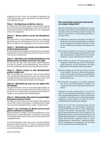 Rückblick | weißblau | 09
Ausgehend von acht Thesen, die Grundlage und Motivation der
Studie gleichermaßen waren, kristallisieren sich äußerst interes-
sante Ergebnisse heraus:
These 1 – Die Bedeutung von Marken nimmt zu
Ein Großteil der Unternehmen gibt an, dass die Marke wichtiger
für den Unternehmenserfolg geworden ist. Mehr als die Hälfte der
Unternehmen betreibt ihre Markenführung in den vergangenen
Jahren noch strategischer.
These 2 – Marken gehören auf die Top Management-
Agenda
Die Unternehmen sind sich größtenteils einig, dass strategische
Markenführung ein Top Management-Thema ist. Fast die Hälfte
gibt an, ihre Marke in den vergangenen Jahren zentraler zu führen.
These 3 – Markenführung erfordert eine disziplinüber-
greifende Zusammenarbeit
ZumThemaMarkenführunggibteslautStudiekaumeinedisziplin-
übergreifende Zusammenarbeit, bzw. Abstimmungen mit marke-
ting- fremden Fachbereichen.
These 4 – Mitarbeiter sind wichtige Multiplikatoren und
Repräsentanten der Marke nach innen und außen
Nur bei etwa der Hälfte aller Unternehmen spielen Mitarbeiter
eine Rolle im Hinblick auf die Markenführung. Dazu zählt auch
eine interne Mitarbeiteraktivierung für den Aufbau einer Marke.
These 5 – Marken müssen an allen Kundenkontakt-
punkten erlebbar sein
Mehr als die Hälfte der Unternehmen sehen die Sicherstellung
eines einheitlichen Markenerlebnisses über alle Kanäle hinweg
als größte aktuelle Herausforderung. Aber für mehr als 80 % steht
weiterhin klar das Thema Kommunikation im Vordergrund.
These 6 – Markenführung muss die neue digitale Rea-
lität abbilden
Fast alle Unternehmen sehen in neuen Technologien (Digital, So-
cial Media, etc.) einen zentralen Trend für die Zukunft. Doch nur
etwas mehr als ein Drittel zählen die Einbindung neuartiger Tech-
nologien zu den aktuellen Top-Herausforderungen.
These 7 – Markenerfolg sollte anhand aussagekräftiger
Kennzahlen gemessen werden
Die Hälfte der Unternehmen misst den Erfolg der Markenführung
mit einzelnen isolierten Kennzahlen. Im Vordergrund der Erfolgs-
messung stehen dabei Bekanntheits-, Image- und Absatzdaten.
These 8 – Auf- und Ausbau von Marken sind als strate-
gische Investitionen zu behandeln
Markeninvestitionen erfolgen in der Praxis größtenteils mit dem
Anspruch einer vorwärts gerichteten, strategischen Ausrichtung.
In der Realität planen jedoch viele mit einer rückwärts gerichteten
„Budgetdenkweise“.
Die Studienergebnisse zeigen, dass immer noch eine erhebliche
Diskrepanz zwischen Anspruch (= Thesen) und Realität besteht.
Nur bei drei Thesen gaben die Befragten ihre Antworten in Rich-
tung der Zielvorstellung.
Johannes Spannagl
Was unterscheidet erfolgreiche Unternehmen
von weniger erfolgreichen?
Wie sehen die Erfolgsmuster der Erfolgreichen aus, also
derjenigen Unternehmen, die ihre Marktanteile steigern
und dabei überdurchschnittliche Renditen erzielen. Die
Antwort darauf liefert die Markenführungs-Studie in
sehr klarer Form:
1.	 Erfolgreiche Unternehmen betrachten die Marke im
Kontext der Unternehmenswertschöpfung. Sie gehen
bei der Erfolgsmessung differenzierter vor und stel-
len die Verbindung zu konkreten Geschäftskennzah-
len her.
2.	Sie nutzen die Marke als Instrument zur Umsetzung
ihrer Unternehmensstrategie auf allen Ebenen und in
allen Kontaktpunkten. Das betrifft nicht nur die Kom-
munikation, sondern alle relevanten Fachbereiche.
3.	Sie schaffen die internen Voraussetzungen für eine
erfolgreiche Markenführung, indem sie Mitarbeiter-
gezielt aktivieren und das Versprechen der Marke
gegenüber den Mitarbeitern klar herausarbeiten.
4.	Sie beschäftigen sich bereits heute intensiv mit dem
Thema „Digital“. Nicht nur mit Blick auf Social Media,
sondern als wichtiges Element eines ganzheitlichen
Kundenerlebnisses und als Mittel für eine stärkere
Kundenorientierung.
5.	Sie betreiben Investitionen in die Marke strategisch
und messen den Erfolg sämtlicher Aktivitäten und
Investments mit einem entsprechenden Kennzahlen-
system.
Ausgehend von diesen Erkenntnissen ist es laut „Pro-
phet“ für die Marketingverantwortlichen nötig, ein ak-
tives Veränderungsmanagement in ihrem Unternehmen
zu betreiben. Sie sollten nicht nur Marketingstrategien
entwickeln, sondern vielmehr als Treiber für das Ge-
schäftsmodell des Unternehmens fungieren.
Ebenso ist es nicht mehr ausreichend, dass sich das
Marketing lediglich mit inkrementellen Verbesserun-
gen beschäftigt. Vielmehr geht es darum, tiefgreifende,
disruptive Innovationen hervorzubringen. Vom Mana-
gen der Marketinginvestments, hin zum Inspirieren von
Marketing-Excellence, ist eine weitere Forderung an die
Marketingverantwortlichen. Und schließlich gilt es, den
häufig vorherrschenden, operativen Fokus zu einem
kompromisslosen Kunden-Fokus weiterzuentwickeln.
Dieser Transferprozess im Marketing ist die Grundlage
für eine zukunftsorientierte Markenführung.
 