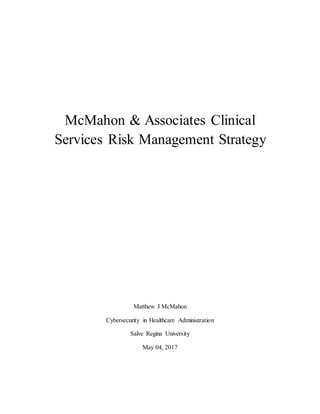 McMahon & Associates Clinical
Services Risk Management Strategy
Matthew J McMahon
Cybersecurity in Healthcare Administration
Salve Regina University
May 04, 2017
 