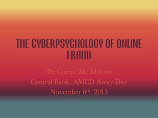 the cyberpsychology of online
fraud
Dr Ciarán Mc Mahon
Central Bank, AMLD Away Day
November 6th, 2015
 