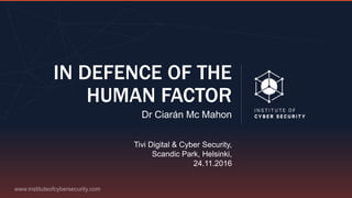 IN DEFENCE OF THE
HUMAN FACTOR
Dr Ciarán Mc Mahon
Tivi Digital & Cyber Security,
Scandic Park, Helsinki,
24.11.2016
 
