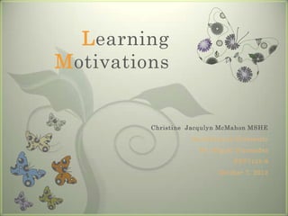 Learning
Motivations


         Christine Jacqulyn McMahon MSHE
                   Northcentral University
                     Dr. Miguel Fernandez
                               PSY7101-8
                           October 7, 2012
 