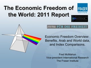 The Economic Freedom of
 the World: 2011 Report


             Economic Freedom Overview:
             Benefits, Arab and World data,
               and Index Comparisons.

                        Fred McMahon
             Vice-president International Research
                      The Fraser Institute
 