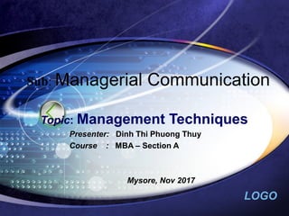 LOGO
Sub: Managerial Communication
Topic: Management Techniques
Presenter: Dinh Thi Phuong Thuy
Course : MBA – Section A
Mysore, Nov 2017
 