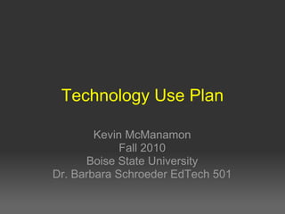 Technology Use Plan

        Kevin McManamon
             Fall 2010
      Boise State University
Dr. Barbara Schroeder EdTech 501
 