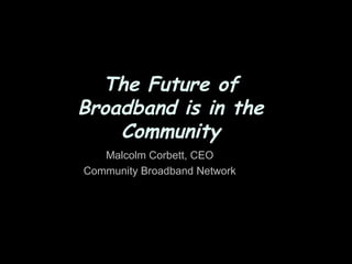 The Future of
Broadband is in the
    Community
   Malcolm Corbett, CEO
Community Broadband Network
 