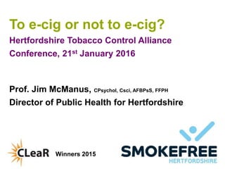 www.hertsdirect.org
To e-cig or not to e-cig?
Hertfordshire Tobacco Control Alliance
Conference, 21st January 2016
Prof. Jim McManus, CPsychol, Csci, AFBPsS, FFPH
Director of Public Health for Hertfordshire
Winners 2015
 