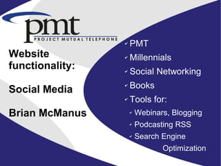 ✔   PMT
Website          ✔   Millennials
functionality:   ✔   Social Networking

Social Media
                 ✔   Books
                 ✔   Tools for:
Brian McManus        ✔   Webinars, Blogging
                     ✔   Podcasting RSS
                     ✔   Search Engine
                     ✔          Optimization
 