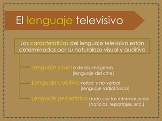 El  lenguaje  televisivo Las  características  del lenguaje televisivo están determinadas por su naturaleza visual y auditiva Lenguaje visual  o de las imágenes    (lenguaje del cine) Lenguaje auditivo  verbal y no verbal  (lenguaje radiofónico) Lenguaje periodístico  dado por las informaciones    (noticias, reportajes, etc.) 