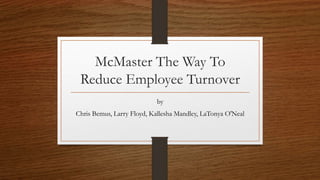 McMaster The Way To
Reduce Employee Turnover
by
Chris Bemus, Larry Floyd, Kallesha Mandley, LaTonya O'Neal
 