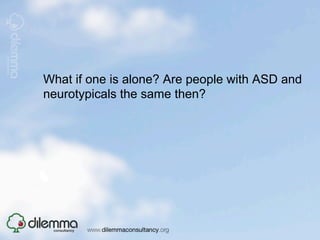 What if one is alone? Are people with ASD and
neurotypicals the same then?
 