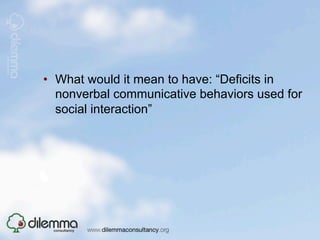 •  What would it mean to have: “Deficits in
   nonverbal communicative behaviors used for
   social interaction”
 