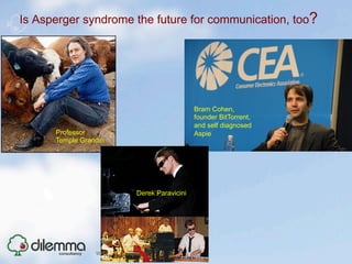 Is Asperger syndrome the future for communication, too?




                                          Bram Cohen,
                                          founder BitTorrent,
                                          and self diagnosed
      Professor                           Aspie
      Temple Grandin




                       Derek Paravicini
 