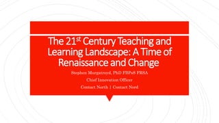 The21st CenturyTeachingand
LearningLandscape:A Timeof
RenaissanceandChange
Stephen Murgatroyd, PhD FBPsS FRSA
Chief Innovation Officer
Contact North | Contact Nord
 