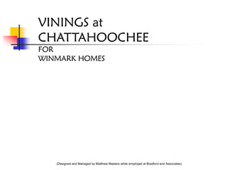 VININGS at
CHATTAHOOCHEE
FOR
WINMARK HOMES




   (Designed and Managed by Matthew Masters while employed at Bradford and Associates)
 