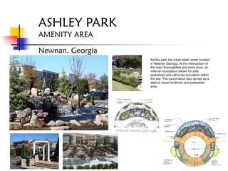 ASHLEY PARK
AMENITY AREA

Newnan, Georgia
                  Ashley park the urban retail center located
                  in Newnan Georgia. At the intersection of
                  the main thoroughfare and entry drive, an
                  internal roundabout allows for safe
                  pedestrian and vehicular circulation within
                  the site. The round about also serves as a
                  distinct visual landmark and pedestrian
                  area.
 
