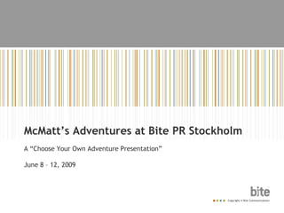 McMatt’s Adventures at Bite PR Stockholm A “Choose Your Own Adventure Presentation” June 8 – 12, 2009 