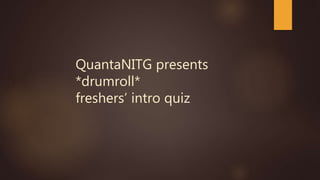 QuantaNITG presents
*drumroll*
freshers’ intro quiz
 