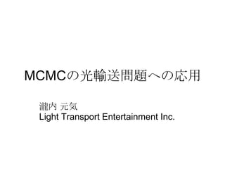MCMCの光輸送問題への応用

 瀧内 元気
 Light Transport Entertainment Inc.
 