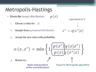 Metropolis-Hastings
• Given the target distribution
                                                          equivalent to T
  1.   Choose a value for

  2.   Sample from a proposal distribution

  3.   Accept the new value with probability




  4.   Return to 1
                  Ratio independent            Equal in Metropolis algorithm
                 of the normalization!
 