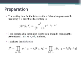 Preparation
• The waiting time for the k-th event in a Poissonian process with
  frequency l is distributed according to:




• I can sample a big amount of events from this pdf, changing the
  parameters l1 e k1 to l2 e k2 at time tc

• I evaluate the likelihood:
 