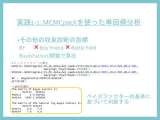 実践1-1: MCMCpackを使った単回帰分析
•その他の収束診断の指標
BF
BayesFactor()関数で算出
ベイズファクターの基準に
基づいて判断する
×Boy Friend×Battle Field
 