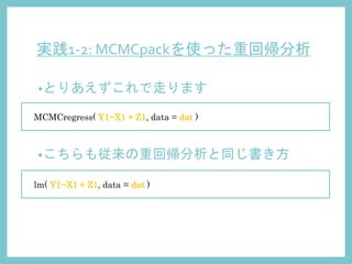 実践1-2: MCMCpackを使った重回帰分析
•とりあえずこれで走ります
MCMCregress( Y1~X1 + Z1, data = dat )
•こちらも従来の重回帰分析と同じ書き方
lm( Y1~X1 + Z1, data = dat )
 