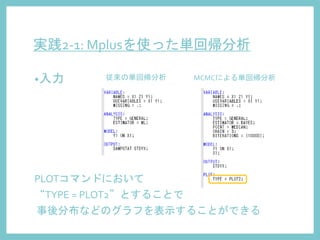 実践2-1: Mplusを使った単回帰分析
•入力 従来の単回帰分析 MCMCによる単回帰分析
PLOTコマンドにおいて
“TYPE = PLOT2”とすることで
事後分布などのグラフを表示することができる
 