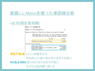 実践2-1: Mplusを使った単回帰分析
•出力(適合度指標)
事後予測p値: 0.0~1.0の値をとる
中心の0.5に近いほど当てはまりが良い
DICおよびBIC:低いほど当てはまりが良い
モデル比較の際に用いる
 