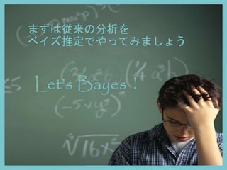 まずは従来の分析を
ベイズ推定でやってみましょう
Let’s Bayes！
 