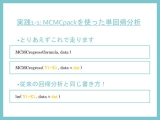 実践1-1: MCMCpackを使った単回帰分析
•とりあえずこれで走ります
MCMCregress(formula, data )
MCMCregress( Y1~X1 , data = dat )
•従来の回帰分析と同じ書き方！
lm( Y1~X1 , data = dat )
 