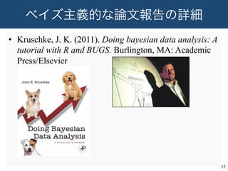 ベイズ主義的な論文報告の詳細
•  Kruschke, J. K. (2011). Doing bayesian data analysis: A
tutorial with R and BUGS. Burlington, MA: Academic
Press/Elsevier
17	
 