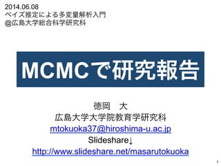 MCMCで研究報告
徳岡 大
広島大学大学院教育学研究科
mtokuoka37@hiroshima-u.ac.jp
Slideshare↓
http://www.slideshare.net/masarutokuoka
1	
2014.06.0...