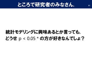 ところで研究者のみなさん,
統計モデリングに興味あるとか言っても,
どうせ p < 0.05 * の方が好きなんでしょ？
61
 