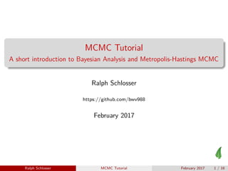 MCMC Tutorial
A short introduction to Bayesian Analysis and Metropolis-Hastings MCMC
Ralph Schlosser
https://github.com/bwv988
February 2017
Ralph Schlosser MCMC Tutorial February 2017 1 / 16
 