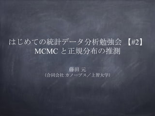 はじめての統計データ分析勉強会 【#2】
MCMC と正規分布の推測
藤田 元
（合同会社 カノープス／上智大学）
 