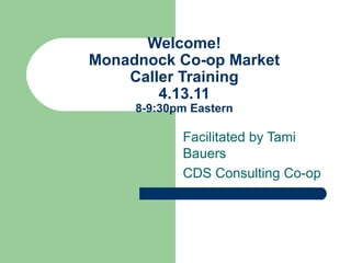 Welcome! Monadnock Co-op Market Caller Training 4.13.11 8-9:30pm Eastern Facilitated by Tami Bauers CDS Consulting Co-op 