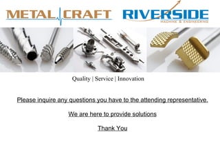 Quality | Service | Innovation


Please inquire any questions you have to the attending representative.

                  We are here to provide solutions

                              Thank You
 