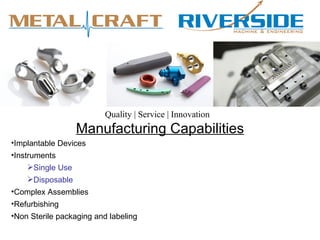 Quality | Service | Innovation
                  Manufacturing Capabilities
•Implantable Devices
•Instruments
    Single Use
    Disposable
•Complex Assemblies
•Refurbishing
•Non Sterile packaging and labeling
 