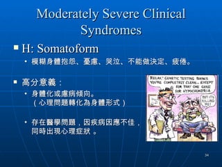 Moderately Severe Clinical
            Syndromes
   H: Somatoform
    • 模糊身體抱怨、憂慮、哭泣、不能做決定、疲倦。

   高分意義：
    • 身體化或慮病傾向。
      （心理問題轉化為身體形式）

    • 存在醫學問題，因疾病因應不佳，
      同時出現心理症狀 。


                                   34
 