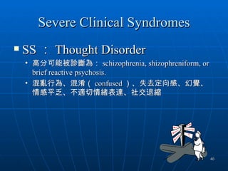 Severe Clinical Syndromes
   SS ： Thought Disorder
    • 高分可能被診斷為： schizophrenia, shizophreniform, or
      brief reactive psychosis.
    • 混亂行為、混淆（ confused ）、失去定向感、幻覺、
      情感平乏、不適切情緒表達、社交退縮




                                                     40
 